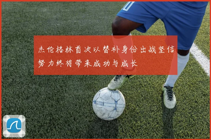 杰伦格林首次以替补身份出战坚信努力终将带来成功与成长