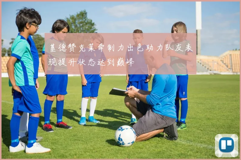 基德赞克莱牵制力出色助力队友表现提升状态达到巅峰