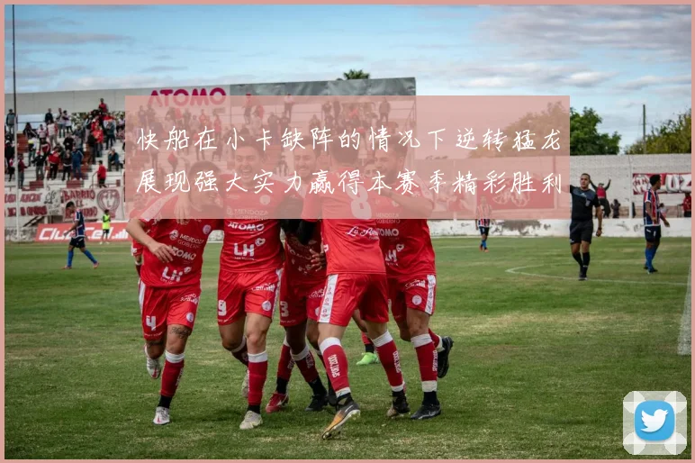 快船在小卡缺阵的情况下逆转猛龙展现强大实力赢得本赛季精彩胜利