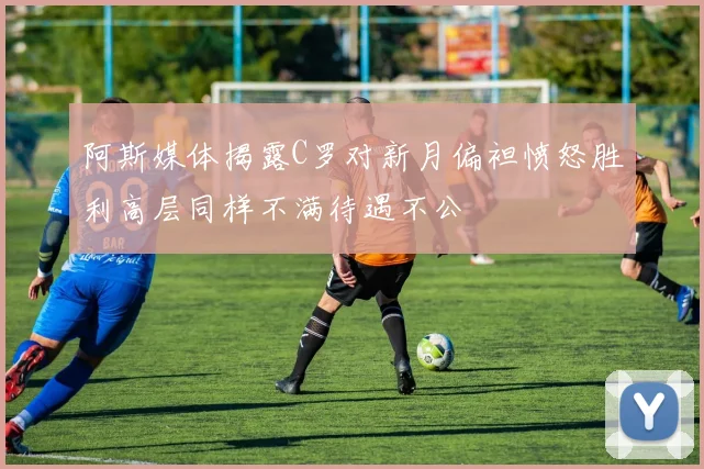 阿斯媒体揭露C罗对新月偏袒愤怒胜利高层同样不满待遇不公