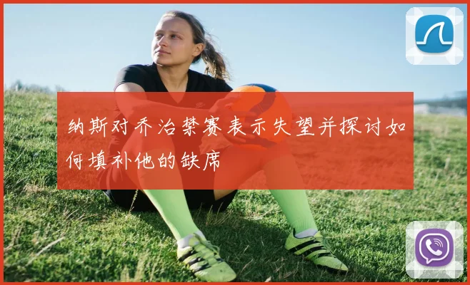 纳斯对乔治禁赛表示失望并探讨如何填补他的缺席