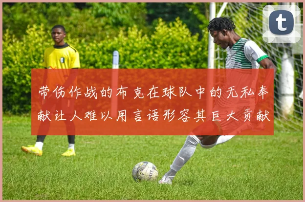 带伤作战的布克在球队中的无私奉献让人难以用言语形容其巨大贡献
