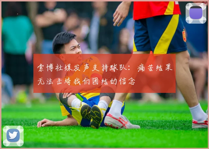 索博社媒发声支持球队：痛苦结果无法击垮我们团结的信念