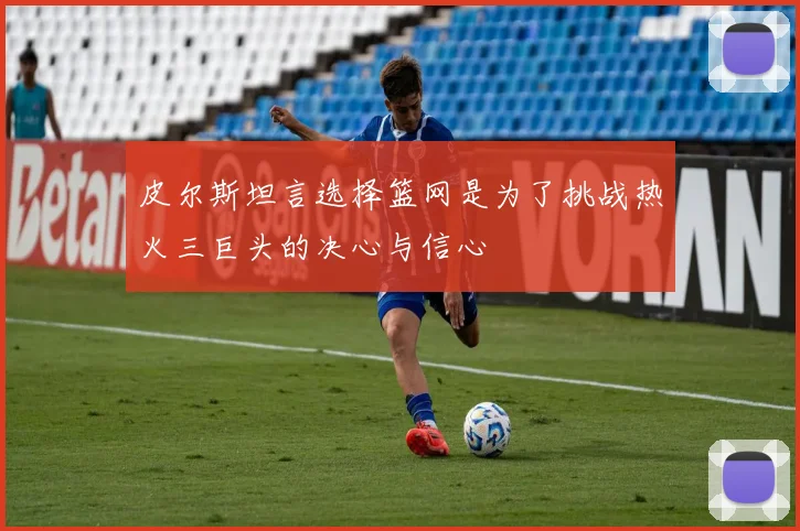 皮尔斯坦言选择篮网是为了挑战热火三巨头的决心与信心