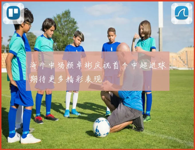 海牛中场颜卓彬庆祝首个中超进球期待更多精彩表现