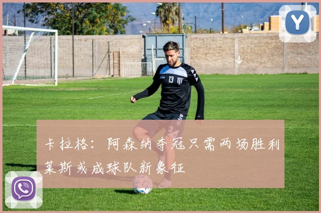 卡拉格：阿森纳夺冠只需两场胜利莱斯或成球队新象征