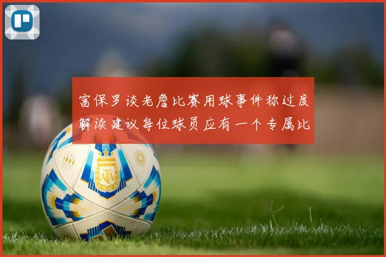 富保罗谈老詹比赛用球事件称过度解读建议每位球员应有一个专属比赛用球