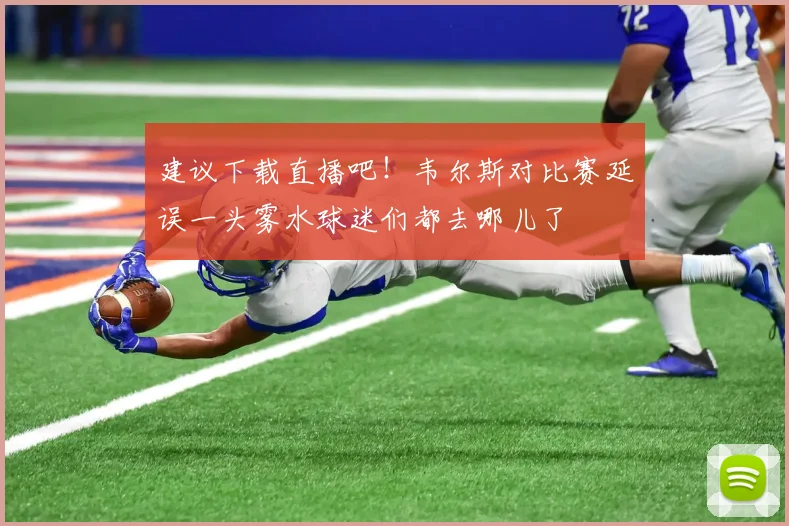 建议下载直播吧！韦尔斯对比赛延误一头雾水球迷们都去哪儿了