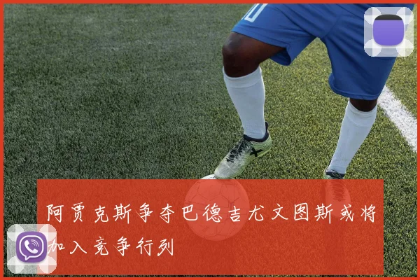 阿贾克斯争夺巴德吉尤文图斯或将加入竞争行列