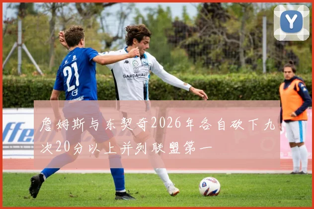 詹姆斯与东契奇2026年各自砍下九次20分以上并列联盟第一