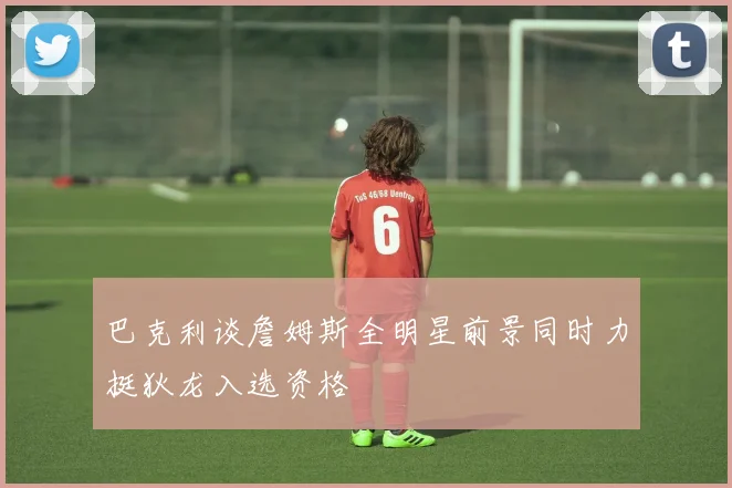 巴克利谈詹姆斯全明星前景同时力挺狄龙入选资格