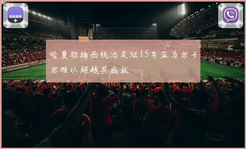 哈曼称梅西统治足坛15年亚马尔卡尔难以超越其成就