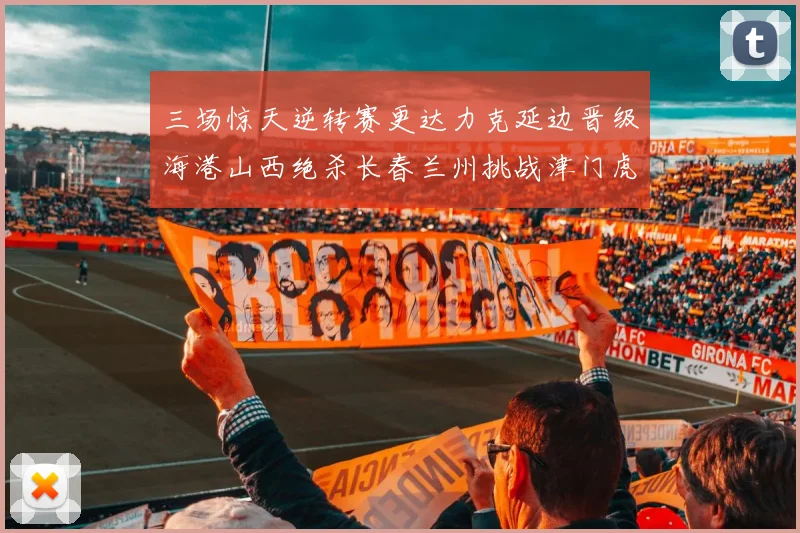 三场惊天逆转赛更达力克延边晋级海港山西绝杀长春兰州挑战津门虎
