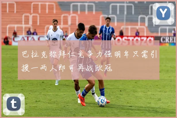 巴拉克称拜仁竞争力强明年只需引援一两人即可再战欧冠