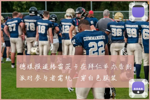 德媒报道格雷茨卡在拜仁举办告别派对参与者需统一穿白色服装