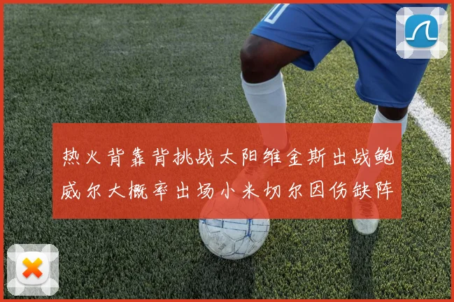 热火背靠背挑战太阳维金斯出战鲍威尔大概率出场小米切尔因伤缺阵