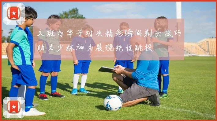 文班与华子对决精彩瞬间剃头技巧助力少林神力展现绝佳跳投