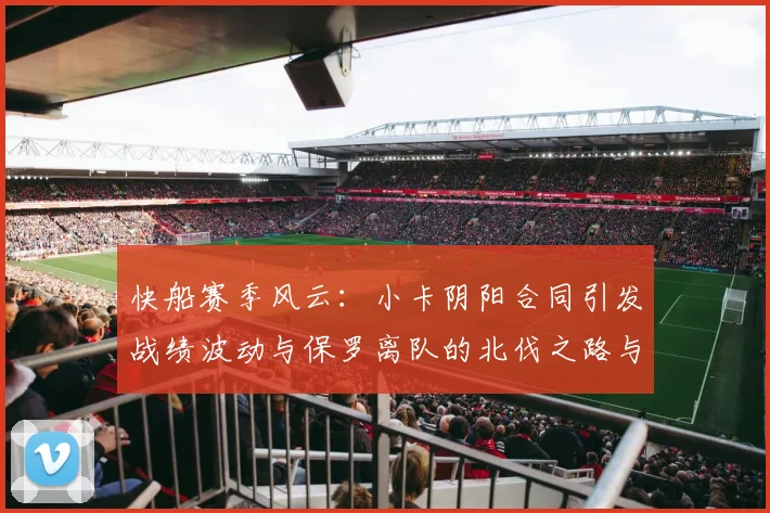 快船赛季风云：小卡阴阳合同引发战绩波动与保罗离队的北伐之路与哈登的去向探讨