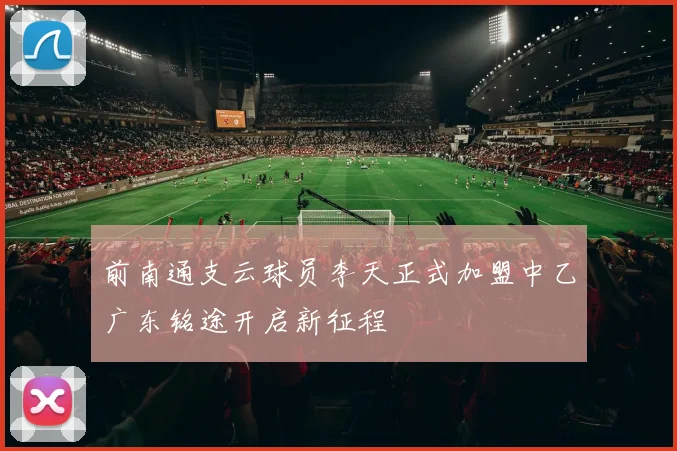 前南通支云球员李天正式加盟中乙广东铭途开启新征程