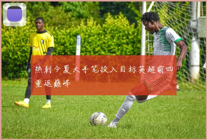 热刺今夏大手笔投入目标英超前四重返巅峰