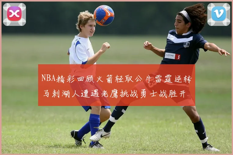 NBA精彩回顾火箭轻取公牛雷霆逆转马刺湖人遭遇老鹰挑战勇士战胜开拓者