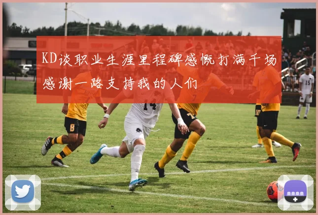 KD谈职业生涯里程碑感慨打满千场感谢一路支持我的人们