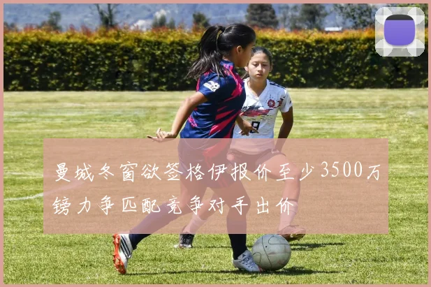 曼城冬窗欲签格伊报价至少3500万镑力争匹配竞争对手出价