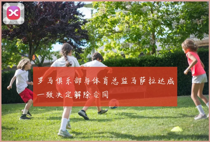 罗马俱乐部与体育总监马萨拉达成一致决定解除合同
