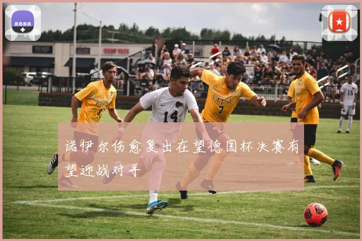 诺伊尔伤愈复出在望德国杯决赛有望迎战对手