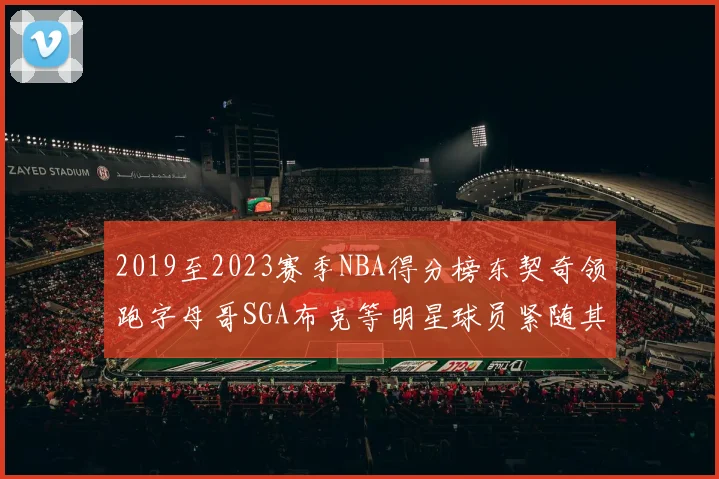 2019至2023赛季NBA得分榜东契奇领跑字母哥SGA布克等明星球员紧随其后