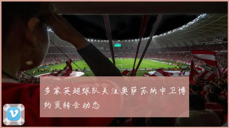 多家英超球队关注奥萨苏纳中卫博约莫转会动态