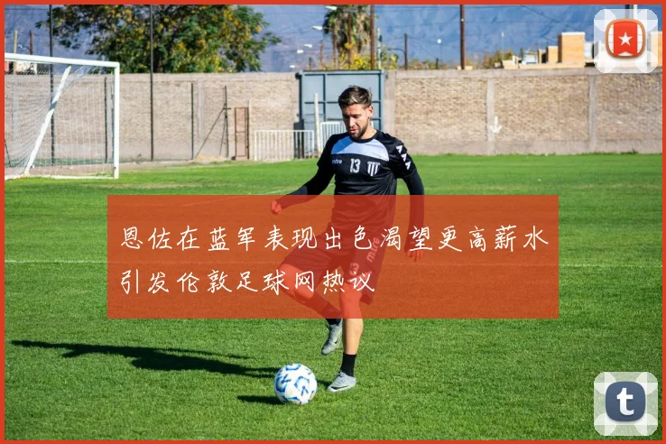 恩佐在蓝军表现出色渴望更高薪水引发伦敦足球网热议