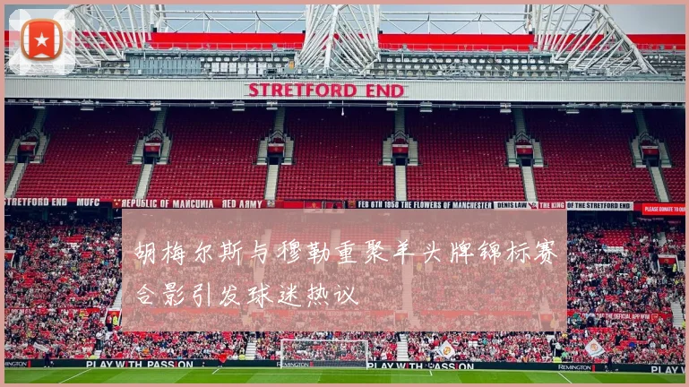 胡梅尔斯与穆勒重聚羊头牌锦标赛合影引发球迷热议