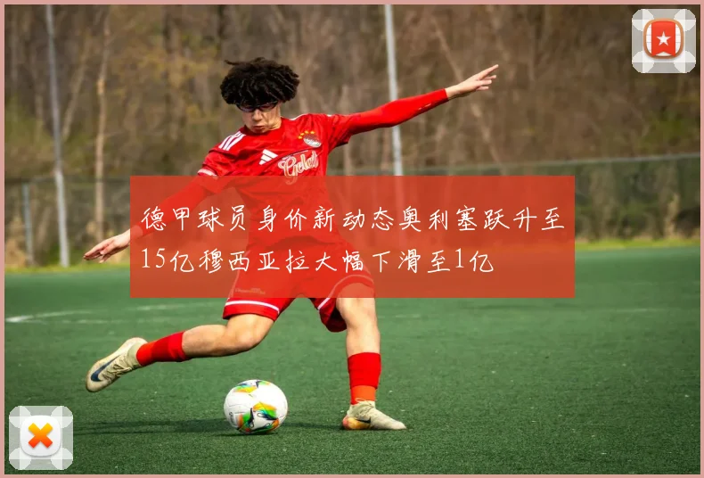 德甲球员身价新动态奥利塞跃升至15亿穆西亚拉大幅下滑至1亿